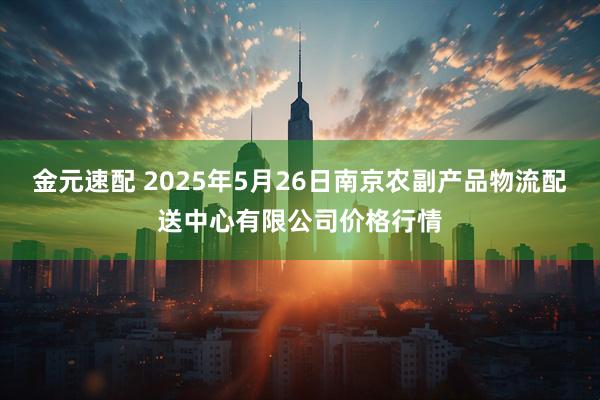 金元速配 2025年5月26日南京农副产品物流配送中心有限公司价格行情