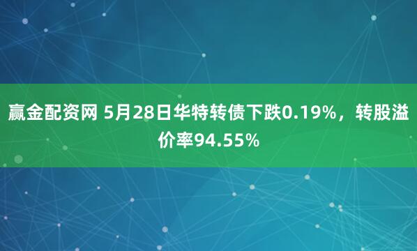 赢金配资网 5月28日华特转债下跌0.19%，转股溢价率94.55%