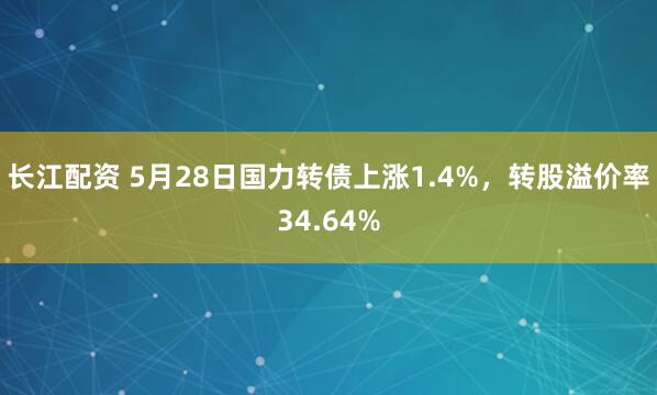 长江配资 5月28日国力转债上涨1.4%，转股溢价率34.64%