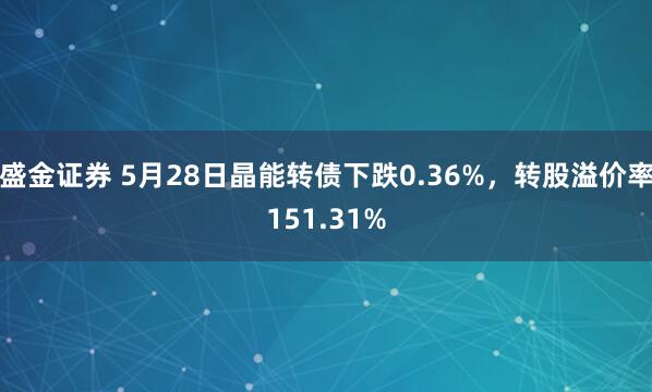 盛金证券 5月28日晶能转债下跌0.36%，转股溢价率151.31%