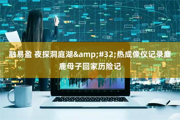 融易盈 夜探洞庭湖&#32;热成像仪记录麋鹿母子回家历险记