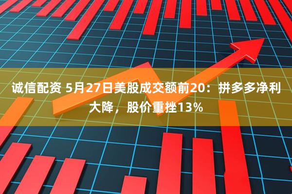 诚信配资 5月27日美股成交额前20：拼多多净利大降，股价重挫13%