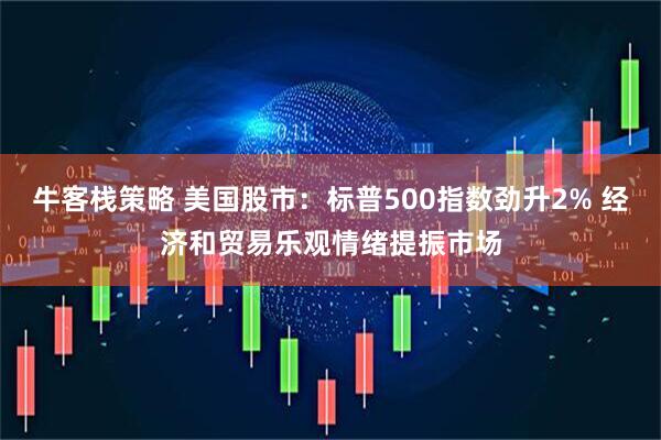 牛客栈策略 美国股市：标普500指数劲升2% 经济和贸易乐观情绪提振市场