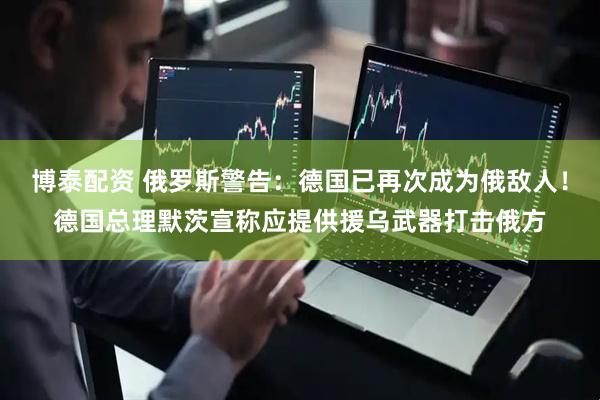 博泰配资 俄罗斯警告：德国已再次成为俄敌人！德国总理默茨宣称应提供援乌武器打击俄方