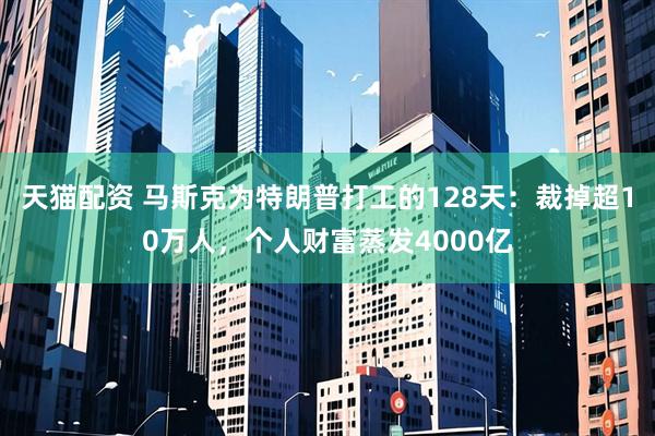天猫配资 马斯克为特朗普打工的128天：裁掉超10万人，个人财富蒸发4000亿