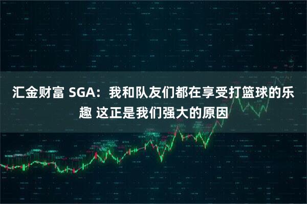 汇金财富 SGA：我和队友们都在享受打篮球的乐趣 这正是我们强大的原因