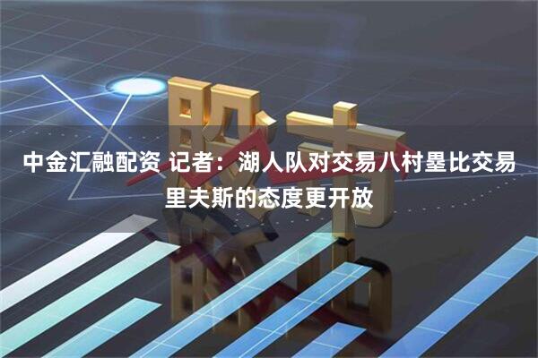 中金汇融配资 记者：湖人队对交易八村塁比交易里夫斯的态度更开放