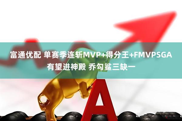富通优配 单赛季连斩MVP+得分王+FMVPSGA有望进神殿 乔勾鲨三缺一