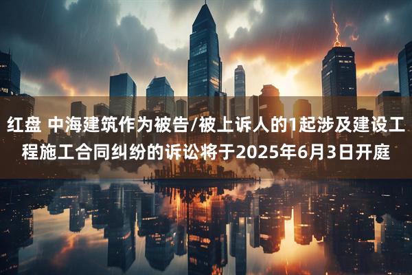 红盘 中海建筑作为被告/被上诉人的1起涉及建设工程施工合同纠纷的诉讼将于2025年6月3日开庭