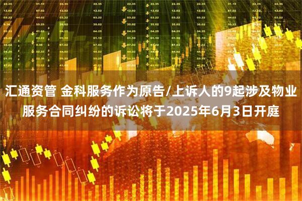 汇通资管 金科服务作为原告/上诉人的9起涉及物业服务合同纠纷的诉讼将于2025年6月3日开庭
