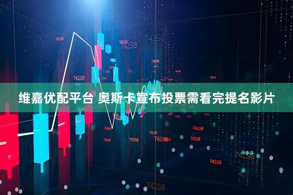 维嘉优配平台 奥斯卡宣布投票需看完提名影片