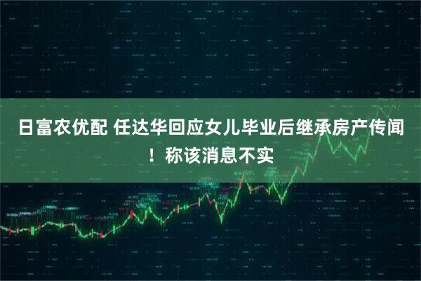 日富农优配 任达华回应女儿毕业后继承房产传闻！称该消息不实