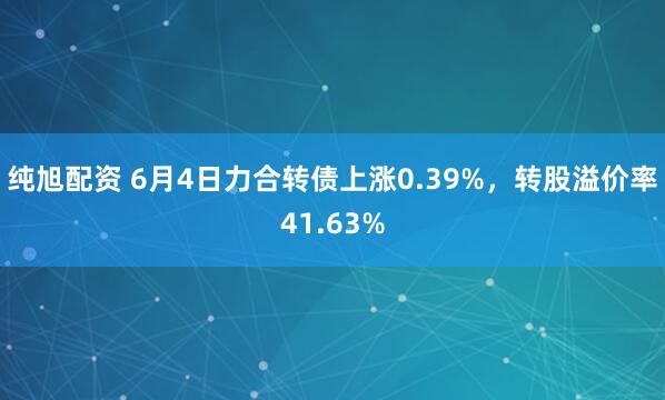纯旭配资 6月4日力合转债上涨0.39%，转股溢价率41.63%