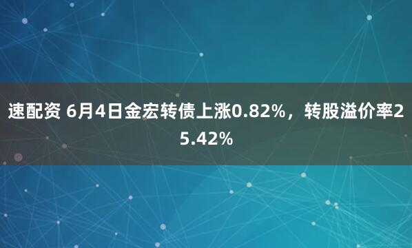 速配资 6月4日金宏转债上涨0.82%，转股溢价率25.42%
