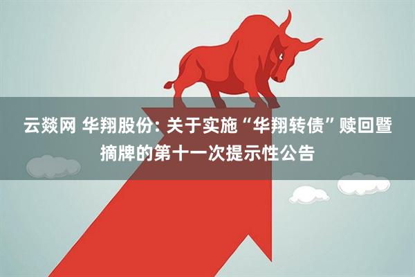 云燚网 华翔股份: 关于实施“华翔转债”赎回暨摘牌的第十一次提示性公告