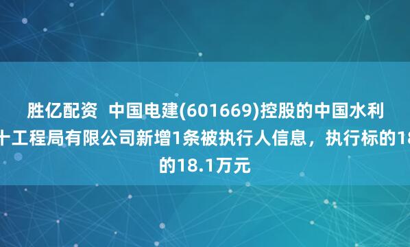 胜亿配资  中国电建(601669)控股的中国水利水电第十工程局有限公司新增1条被执行人信息，执行标的18.1万元