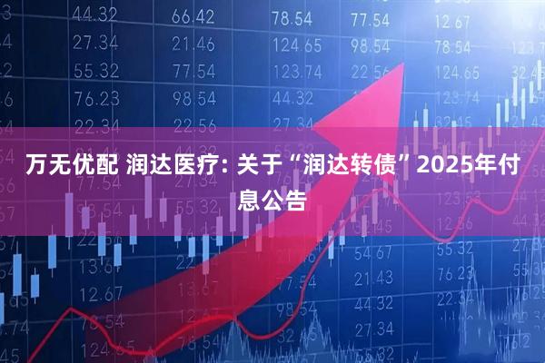 万无优配 润达医疗: 关于“润达转债”2025年付息公告