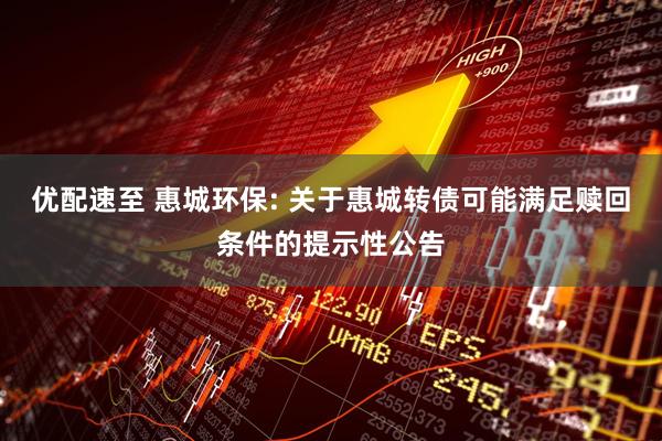 优配速至 惠城环保: 关于惠城转债可能满足赎回条件的提示性公告