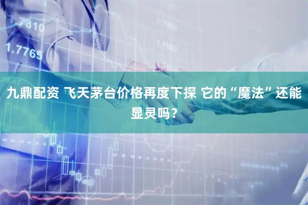 九鼎配资 飞天茅台价格再度下探 它的“魔法”还能显灵吗？