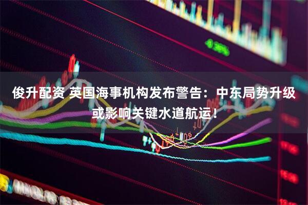 俊升配资 英国海事机构发布警告：中东局势升级或影响关键水道航运！