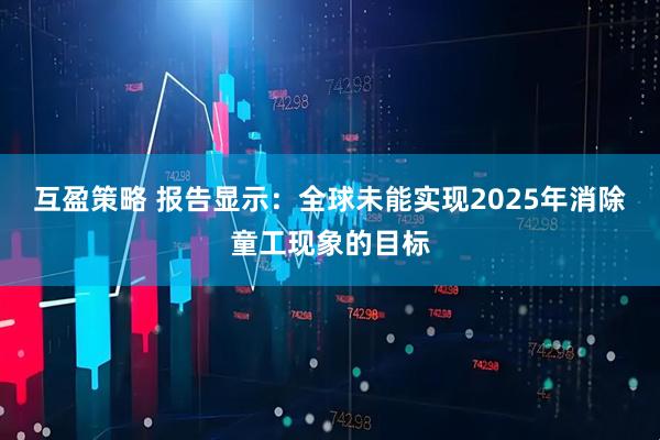 互盈策略 报告显示：全球未能实现2025年消除童工现象的目标
