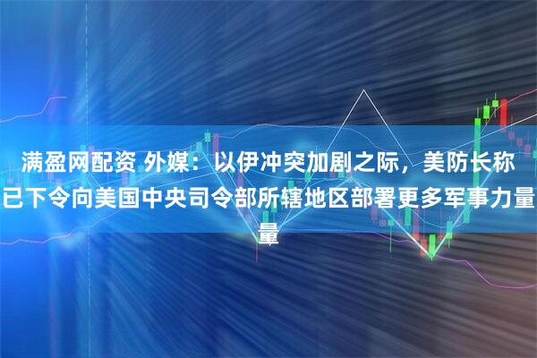 满盈网配资 外媒：以伊冲突加剧之际，美防长称已下令向美国中央司令部所辖地区部署更多军事力量