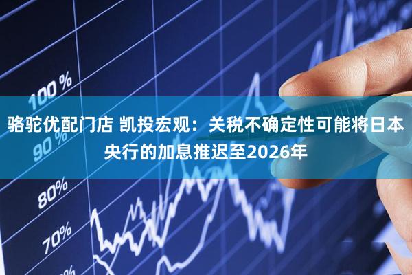 骆驼优配门店 凯投宏观：关税不确定性可能将日本央行的加息推迟至2026年