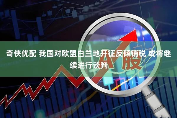 奇侠优配 我国对欧盟白兰地开征反倾销税 或将继续进行谈判