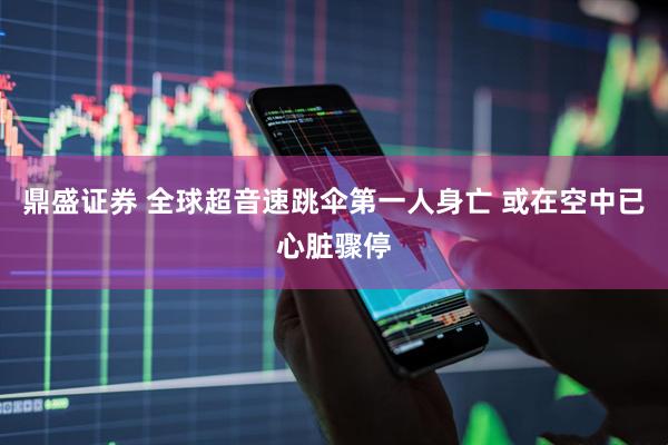 鼎盛证券 全球超音速跳伞第一人身亡 或在空中已心脏骤停