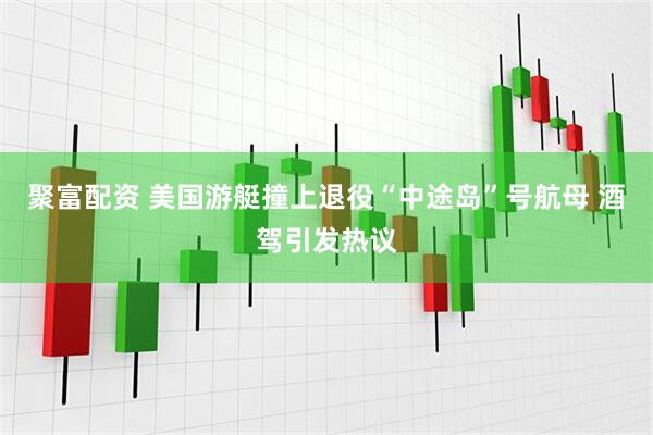 聚富配资 美国游艇撞上退役“中途岛”号航母 酒驾引发热议