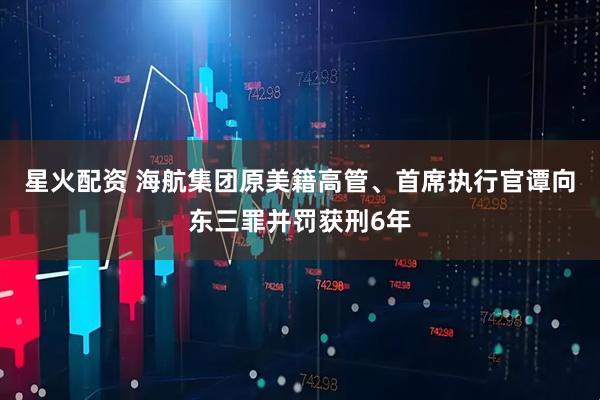 星火配资 海航集团原美籍高管、首席执行官谭向东三罪并罚获刑6年