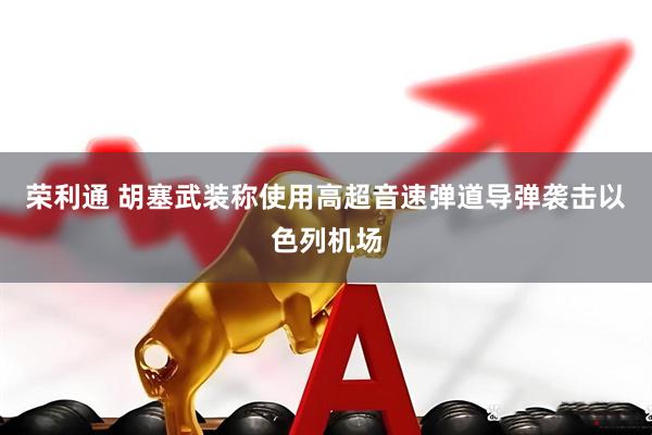荣利通 胡塞武装称使用高超音速弹道导弹袭击以色列机场