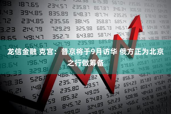 龙信金融 克宫：普京将于9月访华 俄方正为北京之行做筹备