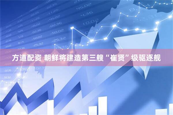 方道配资 朝鲜将建造第三艘“崔贤”级驱逐舰