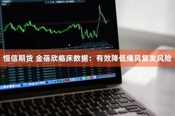恒信期货 金蓓欣临床数据：有效降低痛风复发风险