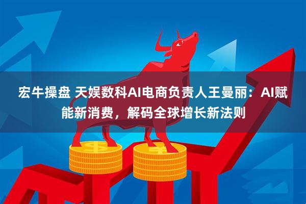 宏牛操盘 天娱数科AI电商负责人王曼丽：AI赋能新消费，解码全球增长新法则