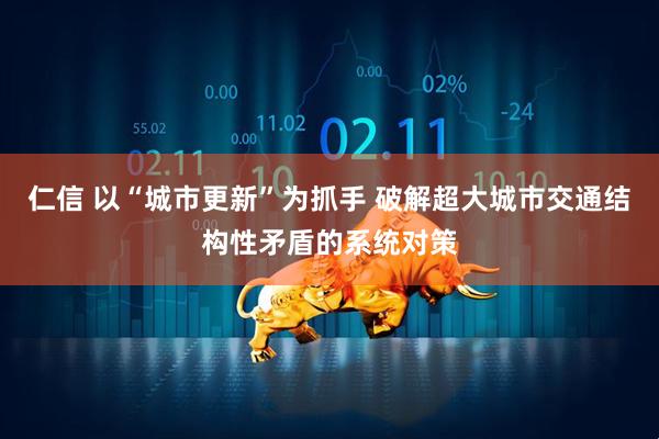 仁信 以“城市更新”为抓手 破解超大城市交通结构性矛盾的系统对策