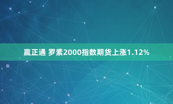 赢正通 罗素2000指数期货上涨1.12%