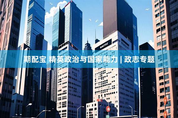 期配宝 精英政治与国家能力 | 政志专题