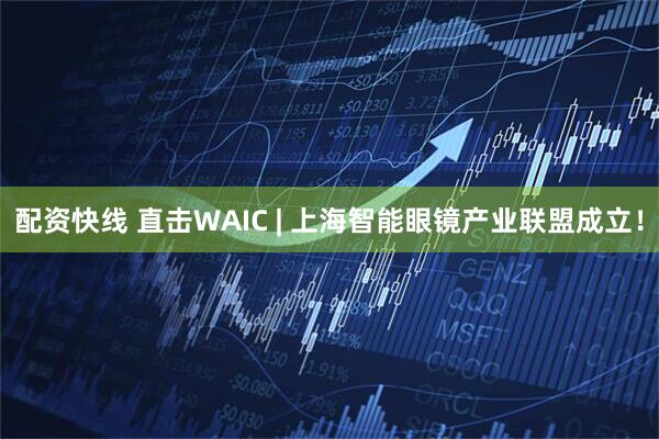 配资快线 直击WAIC | 上海智能眼镜产业联盟成立！