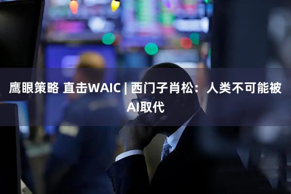 鹰眼策略 直击WAIC | 西门子肖松：人类不可能被AI取代