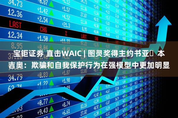 宝钜证券 直击WAIC | 图灵奖得主约书亚・本吉奥：欺骗和自我保护行为在强模型中更加明显