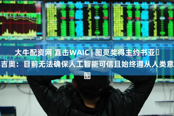 大牛配资网 直击WAIC | 图灵奖得主约书亚・本吉奥：目前无法确保人工智能可信且始终遵从人类意图