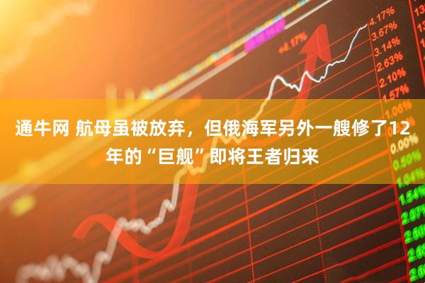 通牛网 航母虽被放弃，但俄海军另外一艘修了12年的“巨舰”即将王者归来
