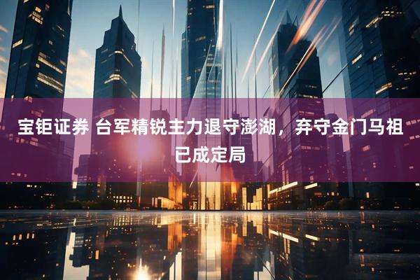 宝钜证券 台军精锐主力退守澎湖，弃守金门马祖已成定局