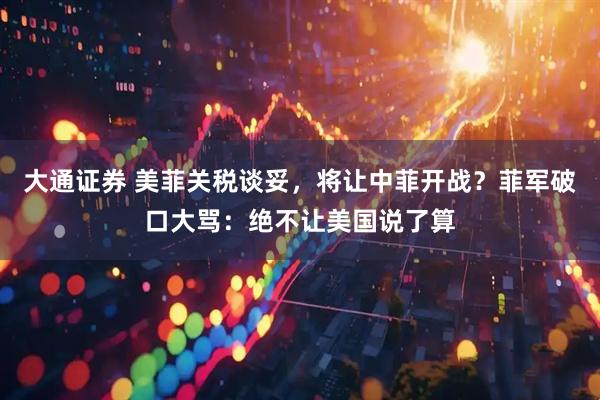 大通证券 美菲关税谈妥，将让中菲开战？菲军破口大骂：绝不让美国说了算