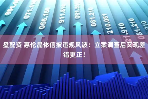 盘配资 惠伦晶体信披违规风波：立案调查后又现差错更正！