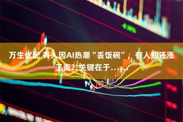 万生优配 有人因AI热潮“丢饭碗”，有人却还涨工资？关键在于……