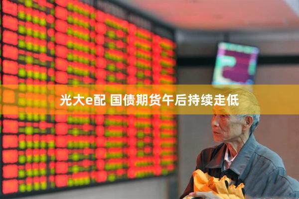 光大e配 国债期货午后持续走低