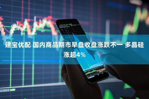 建宝优配 国内商品期市早盘收盘涨跌不一 多晶硅涨超4%